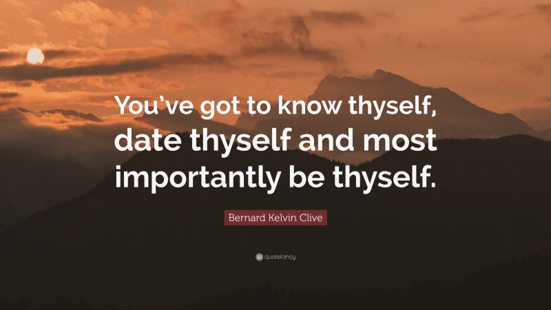 Bernard Kelvin Clive Quote: “You’ve got to know thyself, date thyself and most importantly be thyself.”