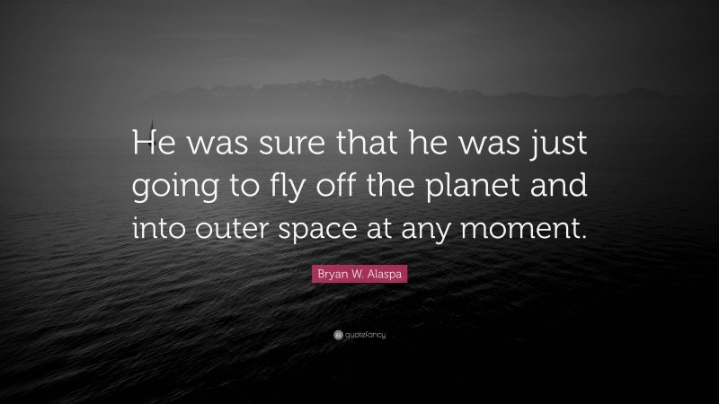 Bryan W. Alaspa Quote: “He was sure that he was just going to fly off the planet and into outer space at any moment.”
