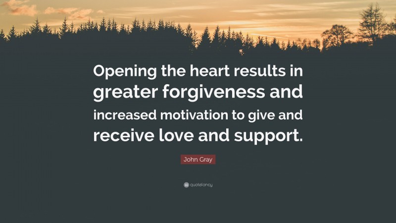 John Gray Quote: “Opening the heart results in greater forgiveness and increased motivation to give and receive love and support.”