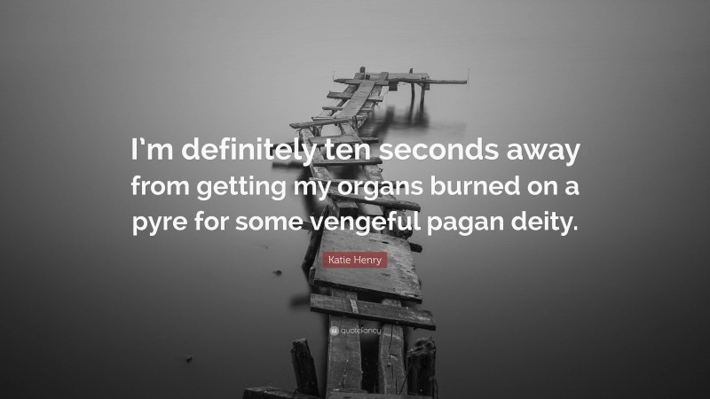 Katie Henry Quote: “I’m definitely ten seconds away from getting my organs burned on a pyre for some vengeful pagan deity.”