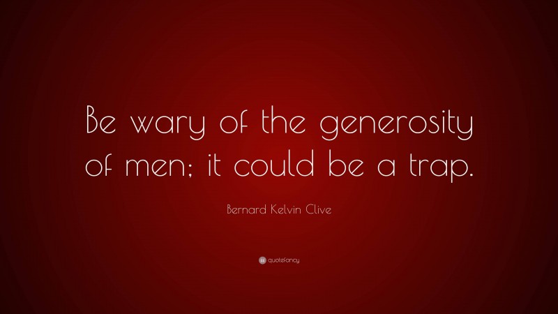 Bernard Kelvin Clive Quote: “Be wary of the generosity of men; it could be a trap.”