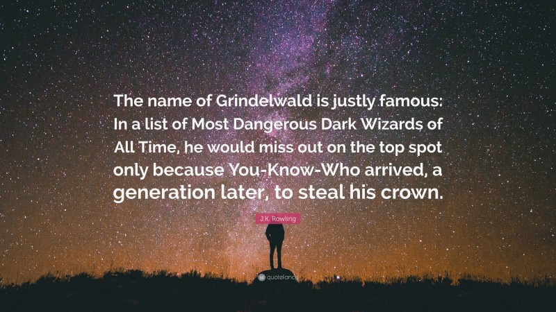 J.K. Rowling Quote: “The name of Grindelwald is justly famous: In a list of Most Dangerous Dark Wizards of All Time, he would miss out on the top spot only because You-Know-Who arrived, a generation later, to steal his crown.”
