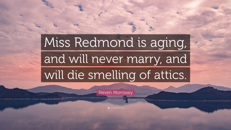 Steven Morrissey Quote: “Miss Redmond is aging, and will never marry, and will die smelling of attics.”