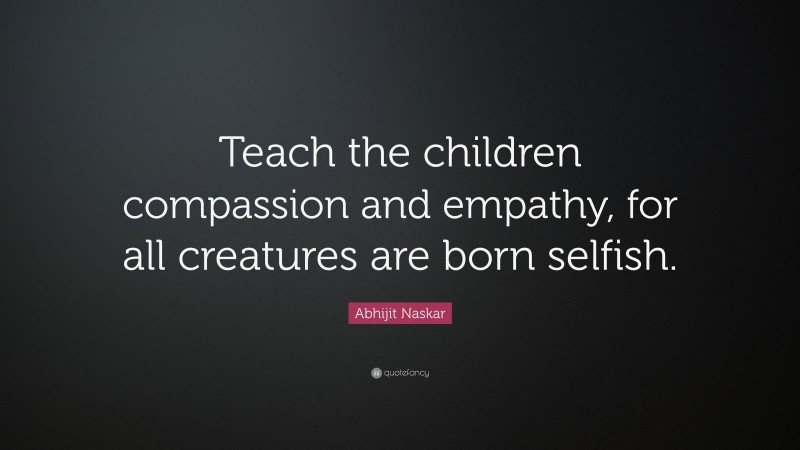 Abhijit Naskar Quote: “Teach the children compassion and empathy, for all creatures are born selfish.”