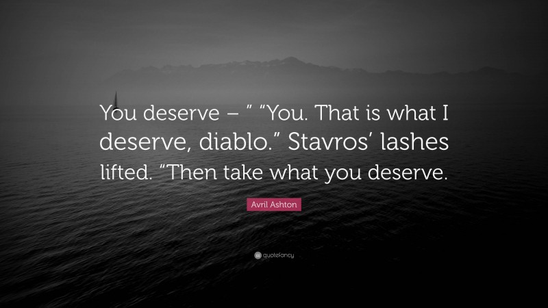 Avril Ashton Quote: “You deserve – ” “You. That is what I deserve, diablo.” Stavros’ lashes lifted. “Then take what you deserve.”