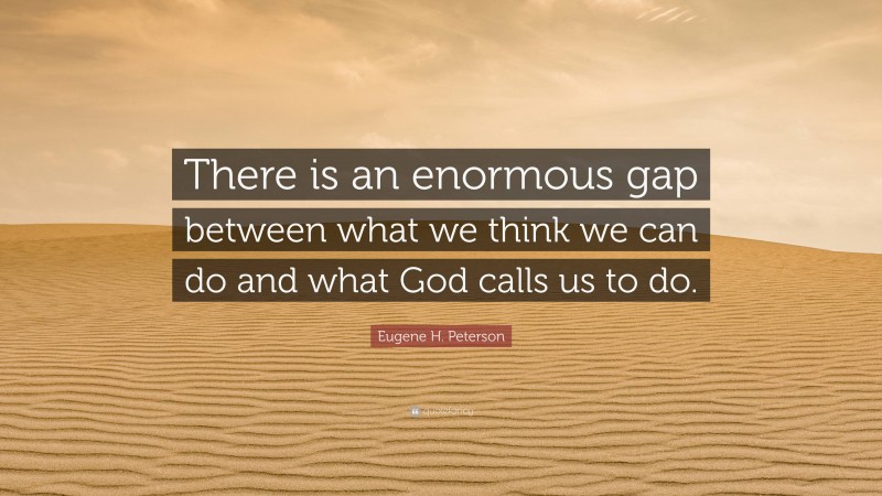 Eugene H. Peterson Quote: “There is an enormous gap between what we think we can do and what God calls us to do.”