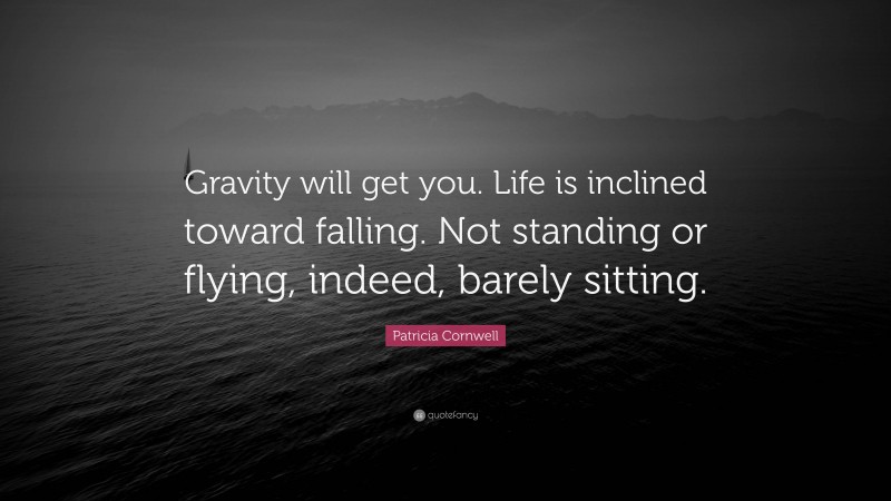 Patricia Cornwell Quote: “Gravity will get you. Life is inclined toward falling. Not standing or flying, indeed, barely sitting.”