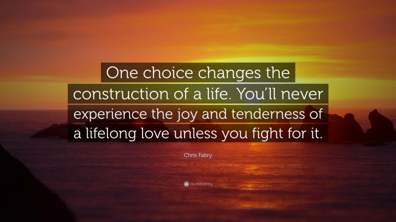 Chris Fabry Quote: “One choice changes the construction of a life. You’ll never experience the joy and tenderness of a lifelong love unless you fight for it.”