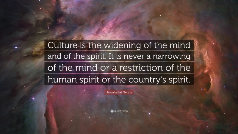 Jawaharlal Nehru Quote: “Culture is the widening of the mind and of the spirit. It is never a narrowing of the mind or a restriction of the human spirit or the country’s spirit.”