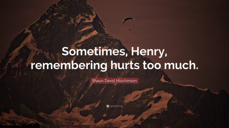 Shaun David Hutchinson Quote: “Sometimes, Henry, remembering hurts too much.”