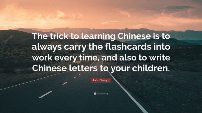 John Wright Quote: “The trick to learning Chinese is to always carry the flashcards into work every time, and also to write Chinese letters to your children.”