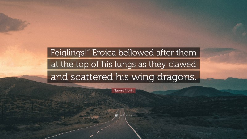 Naomi Novik Quote: “Feiglings!” Eroica bellowed after them at the top of his lungs as they clawed and scattered his wing dragons.”