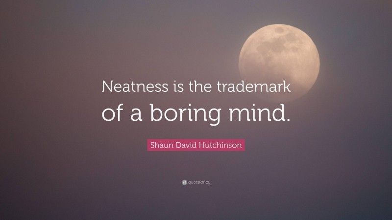 Shaun David Hutchinson Quote: “Neatness is the trademark of a boring mind.”