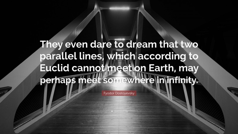 Fyodor Dostoyevsky Quote: “They even dare to dream that two parallel lines, which according to Euclid cannot meet on Earth, may perhaps meet somewhere in infinity.”