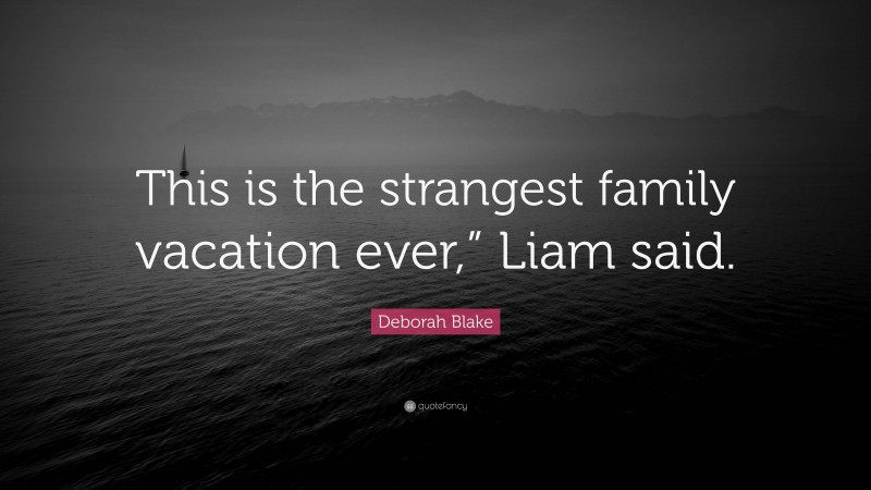 Deborah Blake Quote: “This is the strangest family vacation ever,” Liam said.”