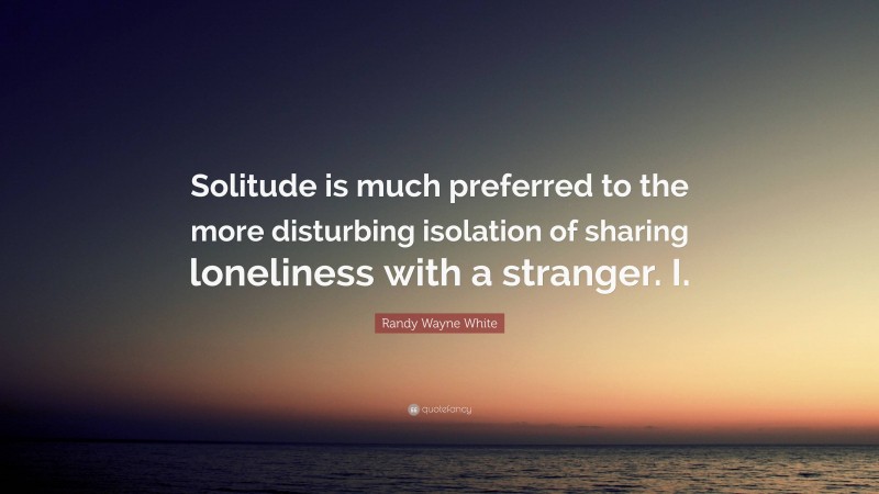 Randy Wayne White Quote: “Solitude is much preferred to the more disturbing isolation of sharing loneliness with a stranger. I.”