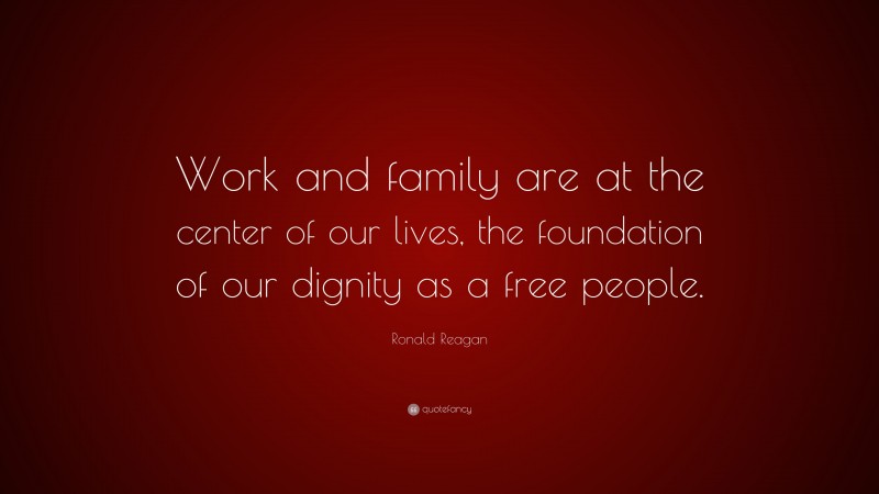 Ronald Reagan Quote: “Work and family are at the center of our lives, the foundation of our dignity as a free people.”