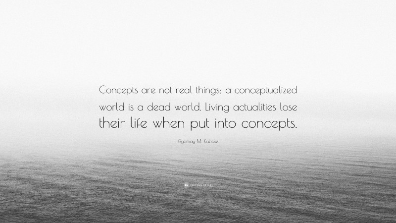 Gyomay M. Kubose Quote: “Concepts are not real things; a conceptualized world is a dead world. Living actualities lose their life when put into concepts.”