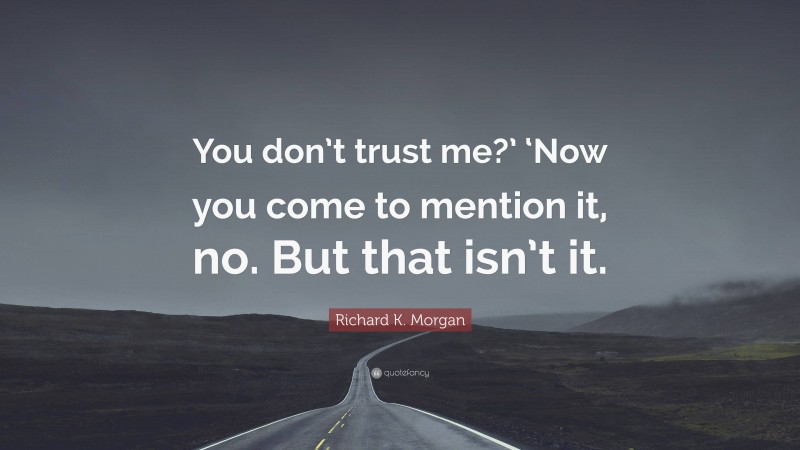 Richard K. Morgan Quote: “You don’t trust me?’ ‘Now you come to mention it, no. But that isn’t it.”