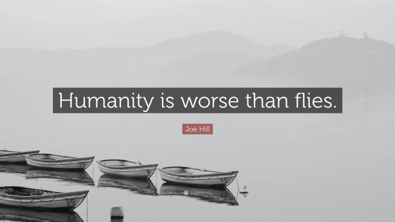 Joe Hill Quote: “Humanity is worse than flies.”