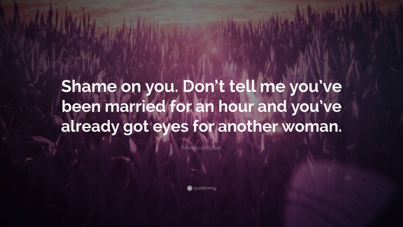 Mordecai Richler Quote: “Shame on you. Don’t tell me you’ve been married for an hour and you’ve already got eyes for another woman.”