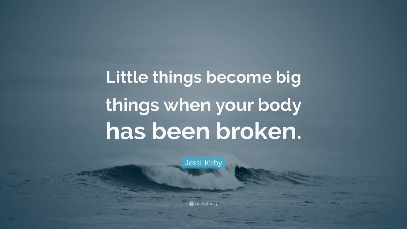 Jessi Kirby Quote: “Little things become big things when your body has been broken.”