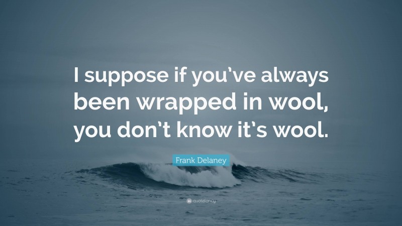 Frank Delaney Quote: “I suppose if you’ve always been wrapped in wool, you don’t know it’s wool.”