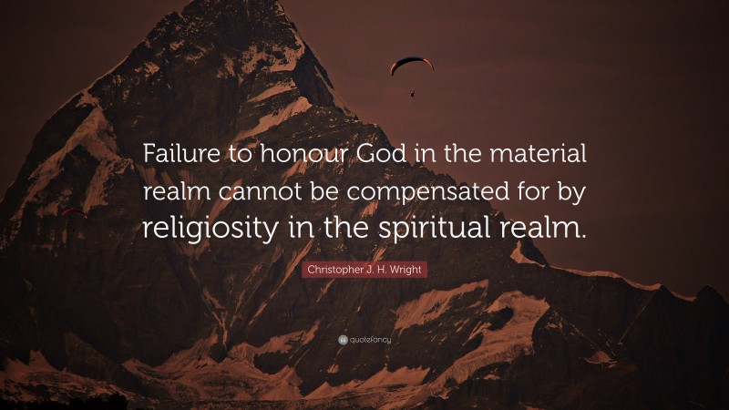 Christopher J. H. Wright Quote: “Failure to honour God in the material realm cannot be compensated for by religiosity in the spiritual realm.”