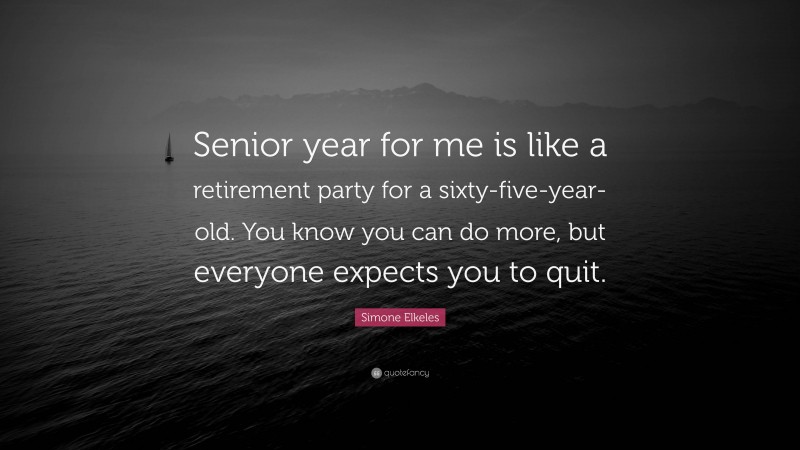 Simone Elkeles Quote: “Senior year for me is like a retirement party for a sixty-five-year-old. You know you can do more, but everyone expects you to quit.”