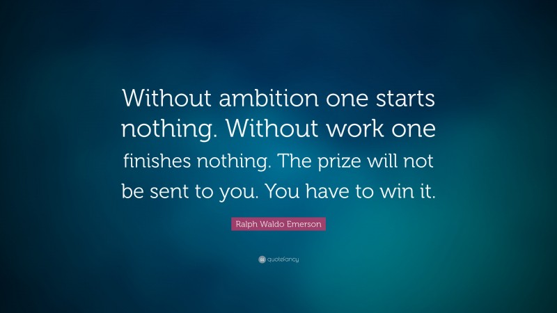 Ralph Waldo Emerson Quote: “Without ambition one starts nothing. Without work one finishes nothing. The prize will not be sent to you. You have to win it.”