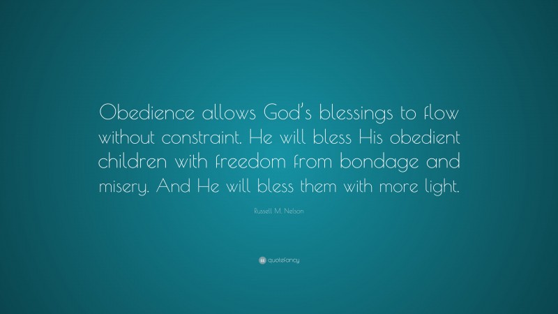 Russell M. Nelson Quote: “Obedience allows God’s blessings to flow without constraint. He will bless His obedient children with freedom from bondage and misery. And He will bless them with more light.”