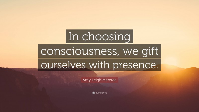 Amy Leigh Mercree Quote: “In choosing consciousness, we gift ourselves with presence.”