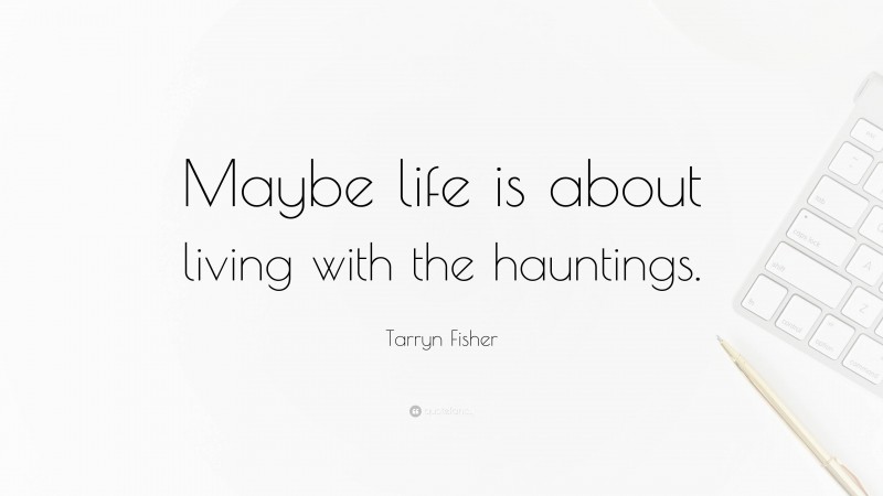 Tarryn Fisher Quote: “Maybe life is about living with the hauntings.”