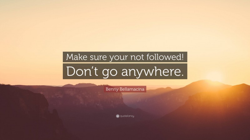 Benny Bellamacina Quote: “Make sure your not followed! Don’t go anywhere.”