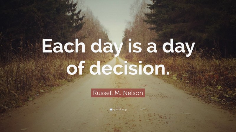 Russell M. Nelson Quote: “Each day is a day of decision.”
