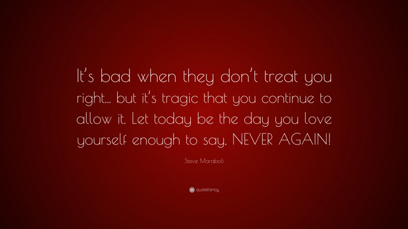 Steve Maraboli Quote: “It’s bad when they don’t treat you right... but it’s tragic that you continue to allow it. Let today be the day you love yourself enough to say, NEVER AGAIN!”
