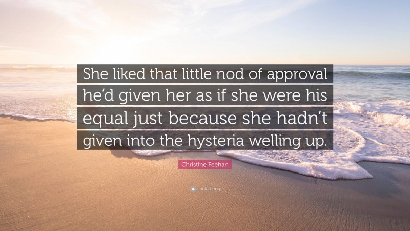 Christine Feehan Quote: “She liked that little nod of approval he’d given her as if she were his equal just because she hadn’t given into the hysteria welling up.”