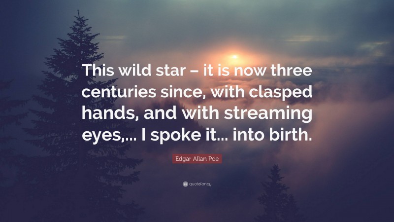 Edgar Allan Poe Quote: “This wild star – it is now three centuries since, with clasped hands, and with streaming eyes,... I spoke it... into birth.”