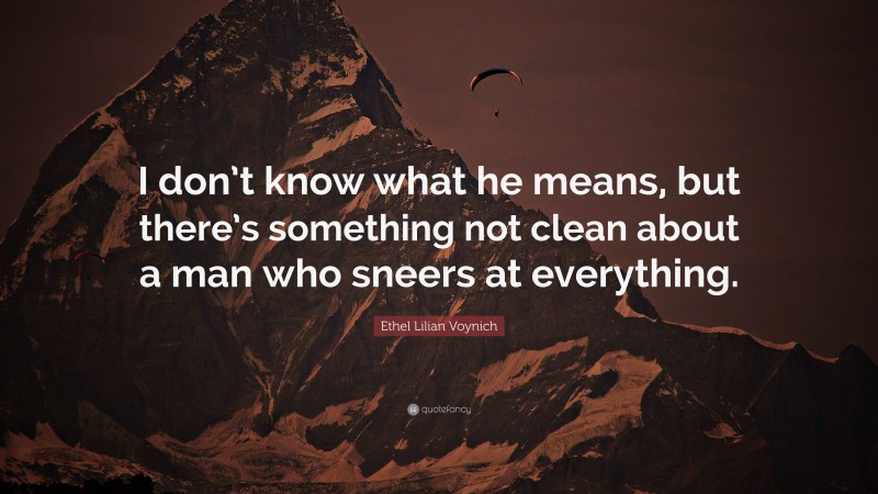 Ethel Lilian Voynich Quote: “I don’t know what he means, but there’s something not clean about a man who sneers at everything.”