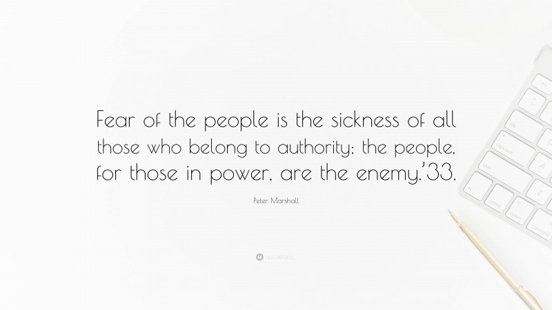 Peter Marshall Quote: “Fear of the people is the sickness of all those who belong to authority; the people, for those in power, are the enemy.’33.”