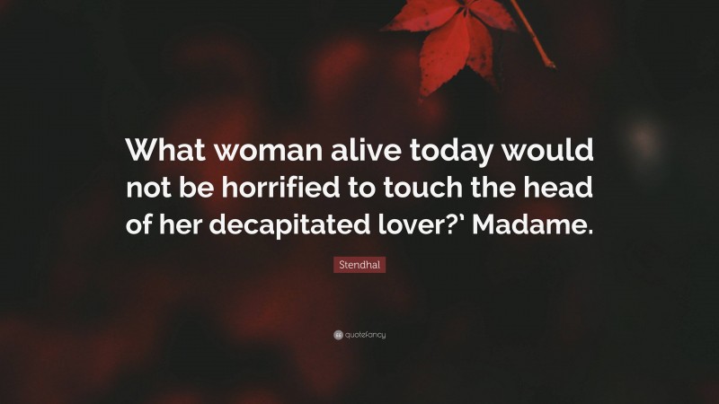Stendhal Quote: “What woman alive today would not be horrified to touch the head of her decapitated lover?’ Madame.”