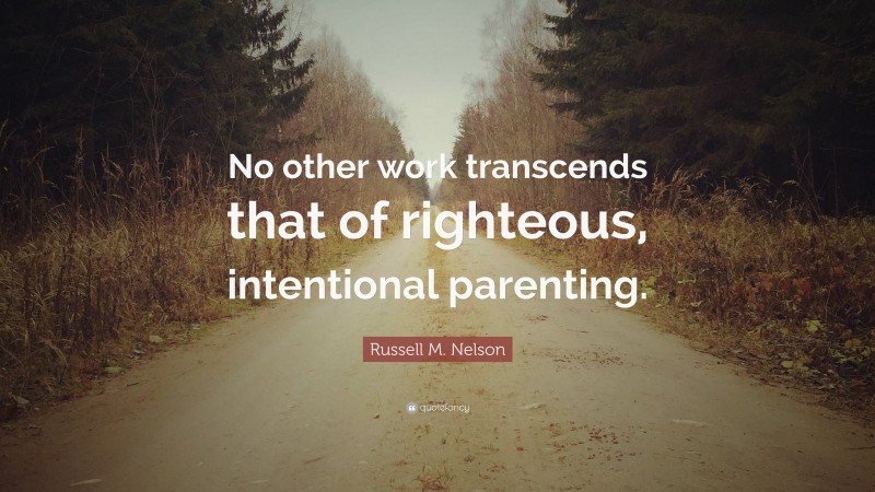 Russell M. Nelson Quote: “No other work transcends that of righteous, intentional parenting.”