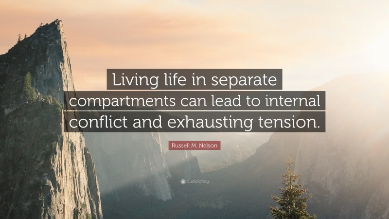 Russell M. Nelson Quote: “Living life in separate compartments can lead to internal conflict and exhausting tension.”