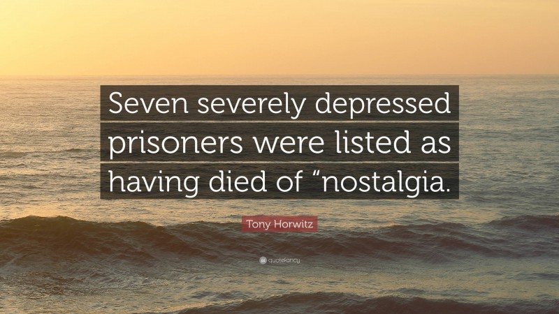 Tony Horwitz Quote: “Seven severely depressed prisoners were listed as having died of “nostalgia.”