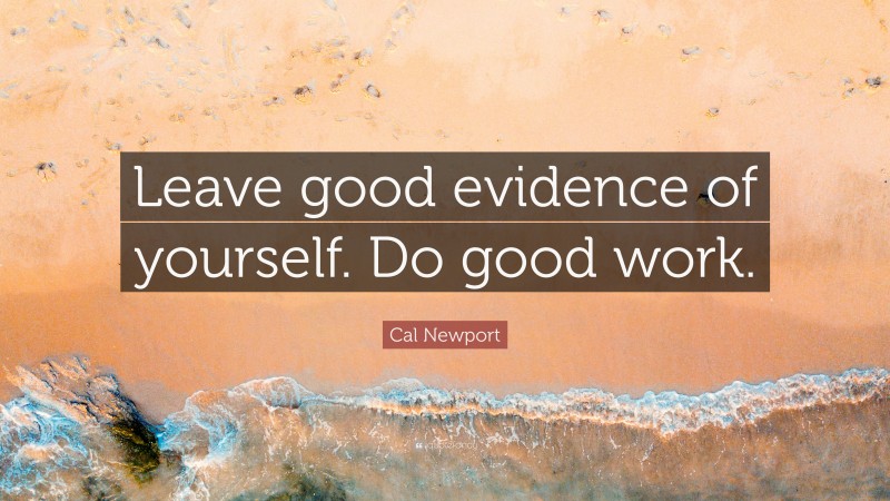 Cal Newport Quote: “Leave good evidence of yourself. Do good work.”