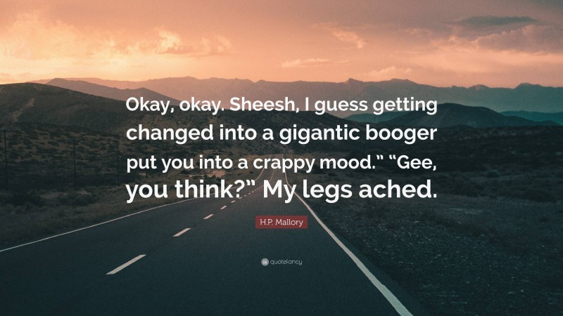 H.P. Mallory Quote: “Okay, okay. Sheesh, I guess getting changed into a gigantic booger put you into a crappy mood.” “Gee, you think?” My legs ached.”