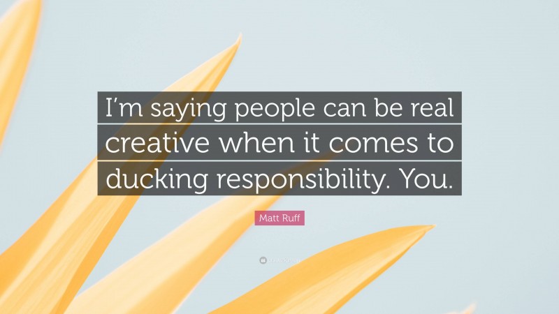 Matt Ruff Quote: “I’m saying people can be real creative when it comes to ducking responsibility. You.”