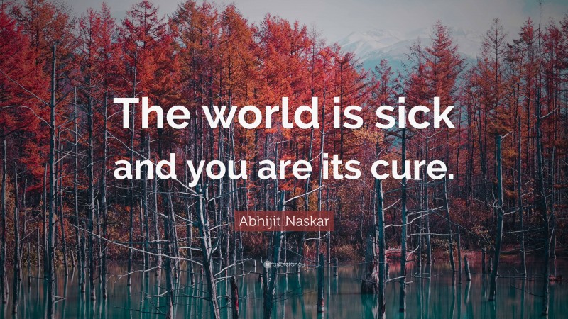Abhijit Naskar Quote: “The world is sick and you are its cure.”