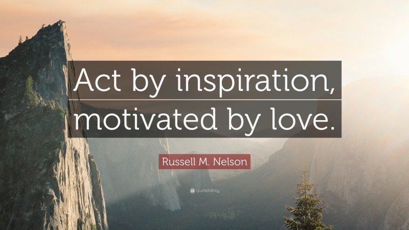Russell M. Nelson Quote: “Act by inspiration, motivated by love.”