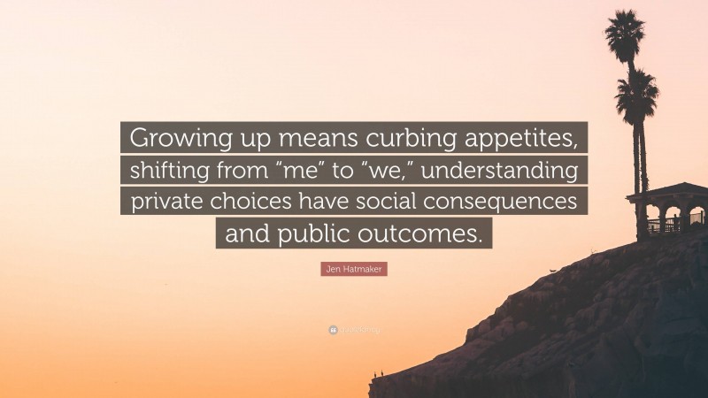 Jen Hatmaker Quote: “Growing up means curbing appetites, shifting from “me” to “we,” understanding private choices have social consequences and public outcomes.”